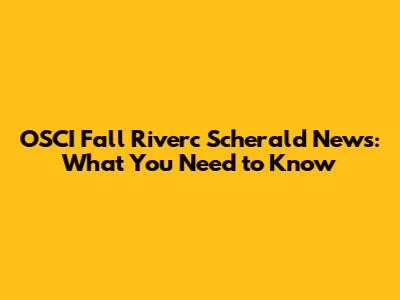 OSCI Fall Riverc Scherald News: What You Need to Know