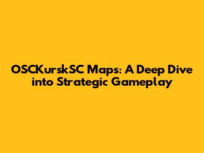OSCKurskSC Maps: A Deep Dive into Strategic Gameplay