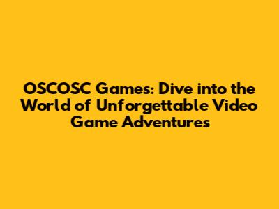 OSCOSC Games: Dive into the World of Unforgettable Video Game Adventures