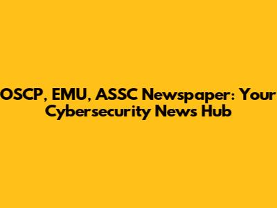 OSCP, EMU, ASSC Newspaper: Your Cybersecurity News Hub