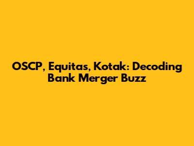 OSCP, Equitas, Kotak: Decoding Bank Merger Buzz