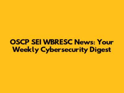 OSCP SEI WBRESC News: Your Weekly Cybersecurity Digest