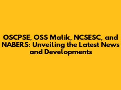 OSCPSE, OSS Malik, NCSESC, and NABERS: Unveiling the Latest News and Developments