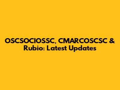 OSCSOCIOSSC, CMARCOSCSC & Rubio: Latest Updates