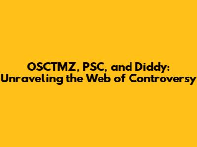 OSCTMZ, PSC, and Diddy: Unraveling the Web of Controversy
