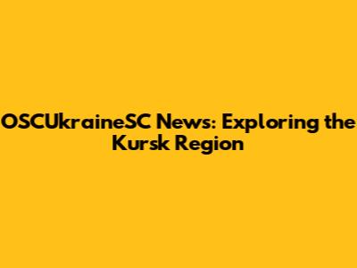 OSCUkraineSC News: Exploring the Kursk Region