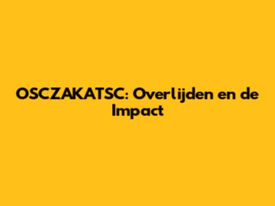 OSCZAKATSC: Overlijden en de Impact