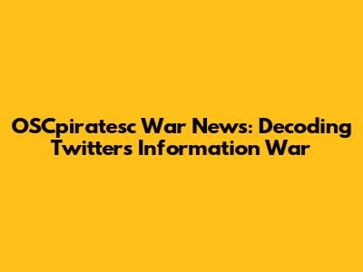 OSCpiratesc War News: Decoding Twitter's Information War