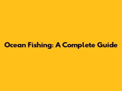 Ocean Fishing: A Complete Guide