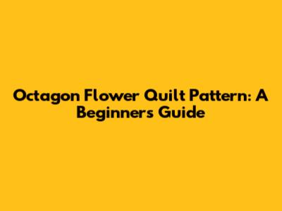 Octagon Flower Quilt Pattern: A Beginner's Guide