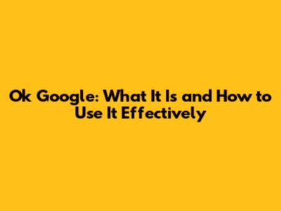 Ok Google: What It Is and How to Use It Effectively