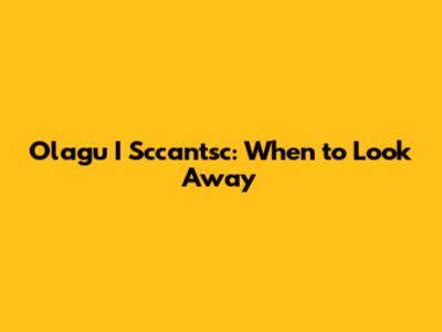 Olagu I Sccan'tsc: When to Look Away
