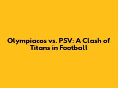 Olympiacos vs. PSV: A Clash of Titans in Football