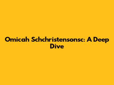 Omicah Schchristensonsc: A Deep Dive