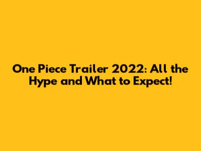 One Piece Trailer 2022: All the Hype and What to Expect!