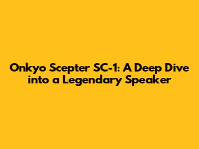 Onkyo Scepter SC-1: A Deep Dive into a Legendary Speaker