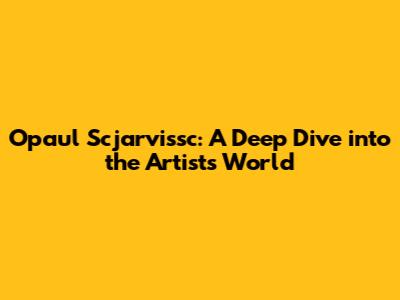 Opaul Scjarvissc: A Deep Dive into the Artist's World