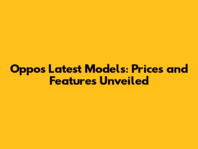 Oppo's Latest Models: Prices and Features Unveiled