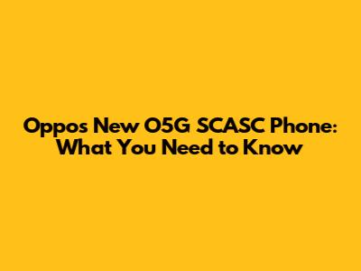 Oppo's New O5G SCASC Phone: What You Need to Know