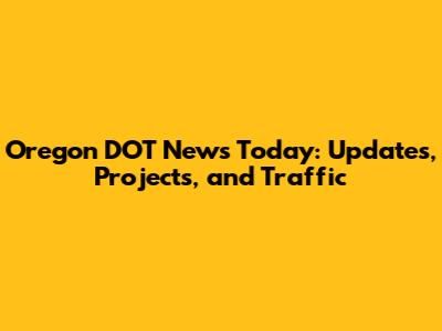 Oregon DOT News Today: Updates, Projects, and Traffic