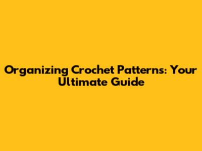Organizing Crochet Patterns: Your Ultimate Guide