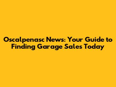 Oscalpenasc News: Your Guide to Finding Garage Sales Today