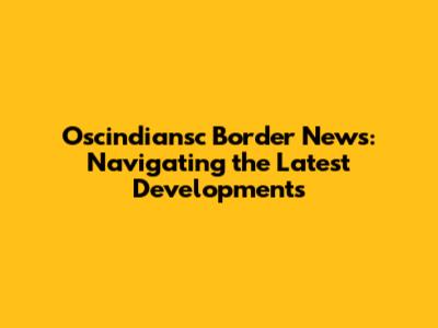 Oscindiansc Border News: Navigating the Latest Developments