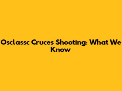 Osclassc Cruces Shooting: What We Know