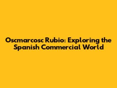 Oscmarcosc Rubio: Exploring the Spanish Commercial World