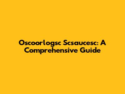 Oscoorlogsc Scsaucesc: A Comprehensive Guide