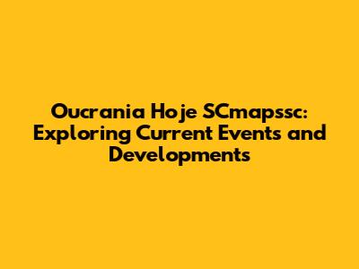 Oucrania Hoje SCmapssc: Exploring Current Events and Developments