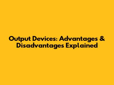 Output Devices: Advantages & Disadvantages Explained