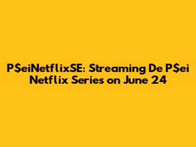 P$eiNetflixSE: Streaming De P$ei Netflix Series on June 24 P$eiNetflixSE: Streaming De P$ei Netflix Series on June 24