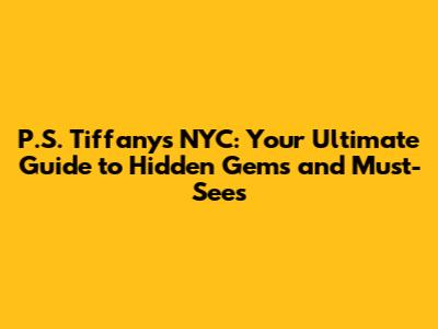 P.S. Tiffany's NYC: Your Ultimate Guide to Hidden Gems and Must-Sees