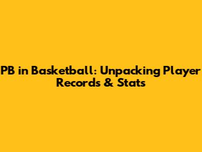 PB in Basketball: Unpacking Player Records & Stats
