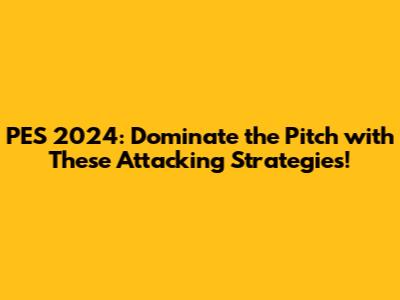 PES 2024: Dominate the Pitch with These Attacking Strategies!