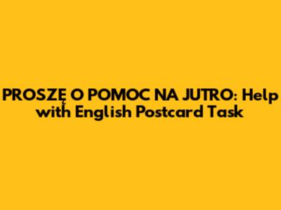PROSZĘ O POMOC NA JUTRO: Help with English Postcard Task