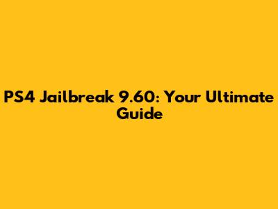 PS4 Jailbreak 9.60: Your Ultimate Guide