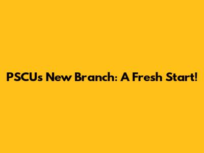 PSCU's New Branch: A Fresh Start!