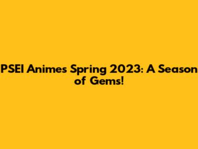 PSEI Anime's Spring 2023: A Season of Gems!