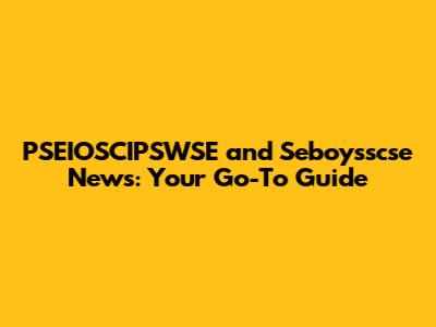 PSEIOSCIPSWSE and Seboysscse News: Your Go-To Guide
