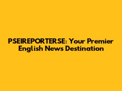 PSEIREPORTERSE: Your Premier English News Destination