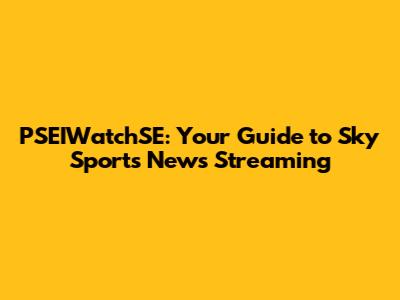 PSEIWatchSE: Your Guide to Sky Sports News Streaming