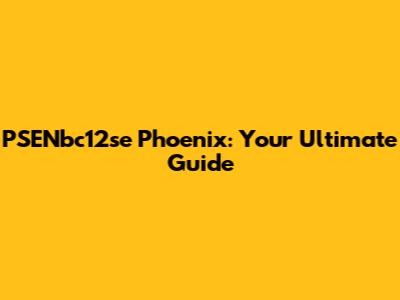 PSENbc12se Phoenix: Your Ultimate Guide