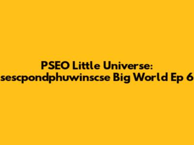 PSEO Little Universe: sescpondphuwinscse Big World Ep 6
