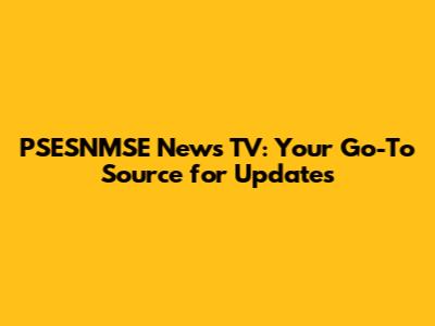 PSESNMSE News TV: Your Go-To Source for Updates