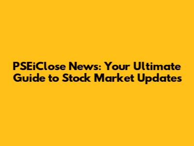 PSEiClose News: Your Ultimate Guide to Stock Market Updates