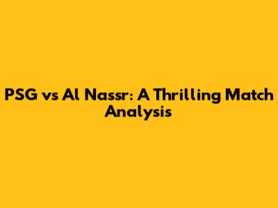 PSG vs Al Nassr: A Thrilling Match Analysis