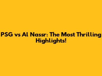 PSG vs Al Nassr: The Most Thrilling Highlights!