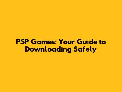 PSP Games: Your Guide to Downloading Safely